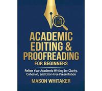 Academic Editing and Proofreading for Beginners: Refine Your Academic Writing for Clarity, Cohesion, and Error-Free Presentation (For Beginners (For Beginners))