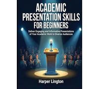 Academic Presentation Skills for Beginners: Deliver Engaging and Informative Presentations of Your Academic Work to Diverse Audiences (For Beginners (For Beginners))