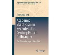 Academic Skepticism in Seventeenth-Century French Philosophy: The Charronian Legacy 1601-1662: 215 (International Archives of the History of Ideas Archives internationales d'histoire des idées, 215)