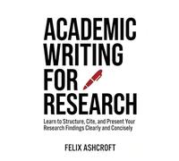 Academic Writing for Research for Beginners: Learn to Structure, Cite, and Present Your Research Findings Clearly and Concisely (For Beginners (For Beginners))