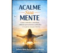 Acalme Sua Mente: Como controlar a ansiedade, silenciar pensamentos acelerados e recuperar sua paz interior