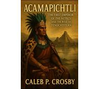 Acamapichtli: The First Emperor of the Aztecs and the Rise of Tenochtitlan: The Untold Story of Mexico’s Founding King and the Birth of a Civilization (Voices Of The Aztecas)