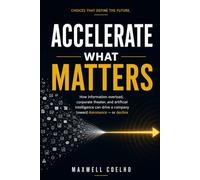 Accelerate What Matters: How Information Overload, Corporate Theater, and Artificial Intelligence Can Drive a Company Toward Dominance-or Decline