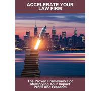 Accelerate Your Law Firm: The Proven Framework For Multiplying Your Impact Profit And Freedom