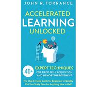 Accelerated Learning Unlocked: 40+ Expert Techniques for Rapid Skill Acquisition and Memory Improvement. The Step-by-Step Guide for Beginners to Quickly Cut Your Study Time for Anything New in Half