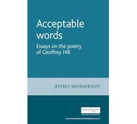 Acceptable words: Essays on the poetry of Geoffrey Hill