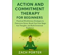 Acceptance and Commitment Therapy for Beginners: Practical Mindfulness Strategies to Overcome Stress, Break Free from Negative Thoughts, and Build Emotional Resilience