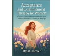 Acceptance and Commitment Therapy for Women: 40 Practical Exercises to Overcome Anxiety, Build Resilience, and Embrace a Fulfilling Life at Any Age