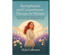 Acceptance and Commitment Therapy for Women: 40 Practical Exercises to Overcome Anxiety, Build Resilience, and Embrace a Fulfilling Life at Any Age