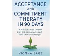 ACCEPTANCE AND COMMITMENT THERAPY IN 90 DAYS: A Practical Guide to Quiet the Mind, Ease Anxiety, and Build Emotional Strength