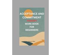 Acceptance and Commitment Therapy Workbook for Beginners: A Practical Guide to Emotional Healings, Mindful living and Values-based change