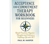 Acceptance and Commitment Therapy Workbook for Beginners: Break Free from Negative Thoughts and Embrace a Fulfilling Life with ACT