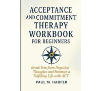 Acceptance and Commitment Therapy Workbook for Beginners: Break Free from Negative Thoughts and Embrace a Fulfilling Life with ACT