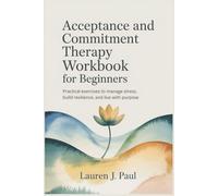 Acceptance and Commitment Therapy Workbook for Beginners: Practical Exercises to Manage Stress, Build Resilience, and Live with Purpose