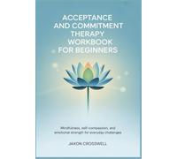 Acceptance and Commitment Therapy Workbook for Beginners: Self-Compassion, and Emotional Strength for Everyday Challenges