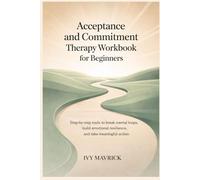 Acceptance and Commitment Therapy Workbook for Beginners: Step-by-Step Tools to Break Mental Loops, Build Emotional Resilience, and Take Meaningful Action