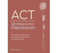 Acceptance and Commitment Therapy Workbook for Depression: Moving Beyond Depression, Embracing Your Values, and Living with Purpose