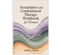 Acceptance and Commitment Therapy Workbook for Women: Practical Exercises to Break Free from Stress and Create a Life of Calm, Clarity, and Purpose