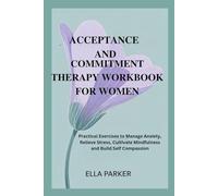 ACCEPTANCE AND COMMITMENT THERAPY WORKBOOK FOR WOMEN: Practical Exercises to Manage Anxiety, Relieve Stress, Cultivate Mindfulness and Build Self Compassion