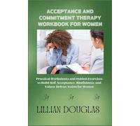 ACCEPTANCE AND COMMITMENT THERAPY WORKBOOK FOR WOMEN: Practical Worksheets and Guided Exercises to Build Self-Acceptance, Mindfulness, and Values-Driven Action for Women