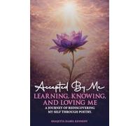 Accepted By Me Learning, Knowing, and Loving Me: A Journey of Healing, Growth, and Rediscovering Love Through Poetry