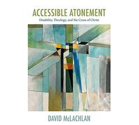 Accessible Atonement: Disability, Theology, and the Cross of Christ (Studies in Religion, Theology, and Disability)