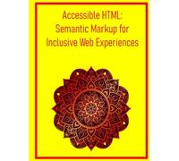 Accessible HTML: Semantic Markup for Inclusive Web Experiences: Master ARIA Landmarks, Roles, and Screen Reader Best Practices for Universal Usability