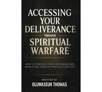 Accessing Your Deliverance Through Spiritual Warfare: How to Discern, Fight, and Break Free from Every Form of Spiritual Captivity