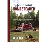 Accidental Homesteader, The: What I’ve Learned About Chickens, Compost, and Creating Home