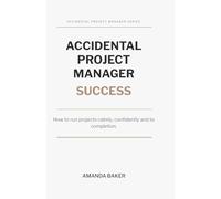 Accidental Project Manager Success: How to run projects calmly, confidently and to completion. (The Accidental Project Manager Series)