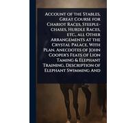 Account of the Stables, Great Course for Chariot Races, Steeple-chases, Hurdle Races, etc., all Other Arrangements at the Crystal Palace, With Plan. ... Description of Elephant Swimming And