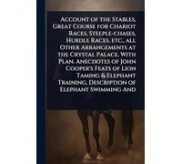 Account of the Stables, Great Course for Chariot Races, Steeple-chases, Hurdle Races, etc., all Other Arrangements at the Crystal Palace, With Plan. ... Description of Elephant Swimming And
