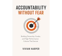 Accountability Without Fear: Building Ownership, Candor, and High-Performance Cultures That Execute: A Comprehensive Guide