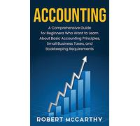 Accounting: A Comprehensive Guide for Beginners Who Want to Learn About Basic Accounting Principles, Small Business Taxes, and Bookkeeping Requirements