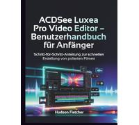 ACDSee Luxea Pro Video Editor - Benutzerhandbuch für Anfänger: Schritt-für-Schritt-Anleitung zur schnellen Erstellung von polierten Filmen (Edit Like a Pro)