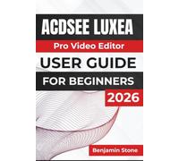 ACDSee Luxea Pro Video Editor USER GUIDE For Beginners 2026: Editing High-Quality Videos, Managing Projects, Enhancing Audio and Visuals, Recording ... and Creating Professional Content with Ease