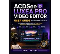 ACDSee Luxea Pro Video Editor User Guide for Beginners and Pros: Turn Ideas into Polished Videos with Smart Editing, Motion Design, and Professional Workflows