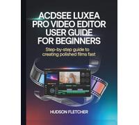 ACDSee Luxea Pro Video Editor User Guide for Beginners: Step-by-Step Guide to Creating Polished Films Fast (Edit Like a Pro)