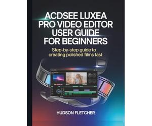 ACDSee Luxea Pro Video Editor User Guide for Beginners: Step-by-Step Guide to Creating Polished Films Fast (Edit Like a Pro)