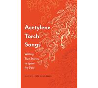 Acetylene Torch Songs: Writing True Stories to Ignite the Soul