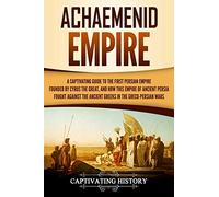 Achaemenid Empire: A Captivating Guide to the First Persian Empire Founded by Cyrus the Great, and How This Empire of Ancient Persia Fought Against ... in the Greco-Persian Wars (History of Iran)