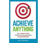 Achieve Anything: The 7 SIMPLE STEPS to Shift from Uncomfortable TO UNSTOPPABLE