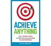 Achieve Anything: The 7 SIMPLE STEPS to Shift from Uncomfortable TO UNSTOPPABLE