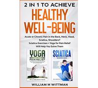 Achieve Healthy Well-Being: Acute or Chronic Pain in the Back, Neck, Head, Sciatica, Shoulders? Sciatica Exercises + Yoga for Pain Relief Will Help You Solve Them