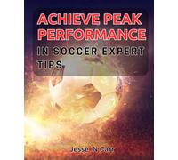 Achieve Peak Performance in Soccer: Expert Tips: Proven Strategies to Excel on the Soccer Field: Insider Advice for Success