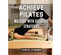 Achieve Pilates Mastery with Effective Strategies: Unlock the Power of Pilates with Proven Techniques for Total Transformation.