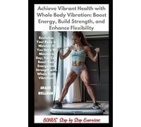 Achieve Vibrant Health with Whole Body Vibration: Boost Energy, Build Strength, and Enhance Flexibility: In Just 10 Minutes a Day, You Can Boost Your Energy and Strength with Whole Body Vibration