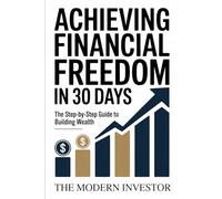 Achieving Financial Freedom In 30 Days: The Step By Step Guide To Building Wealth (The Modern Investor)