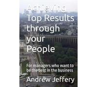 Achieving Top Results Through your People: Notes from my journal for managers who want to be the best in the business
