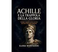 Achille e la trappola della gloria: Prestigio, orgoglio e potere nel mito che svela i limiti della leadership (Strategie di Itaca)